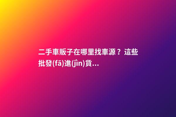 二手車販子在哪里找車源？這些批發(fā)進(jìn)貨渠道請(qǐng)收好！